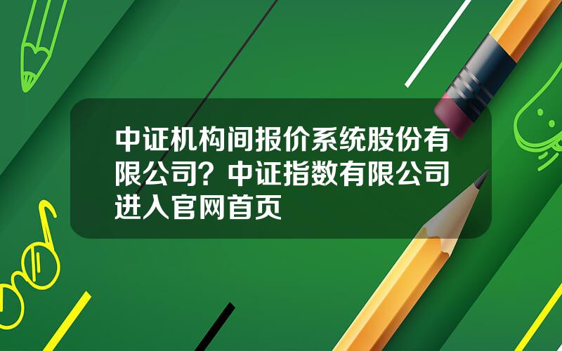 中证机构间报价系统股份有限公司？中证指数有限公司 进入官网首页